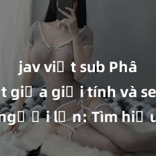 jav việt sub Phân biệt giữa giới tính và sex ở người lớn: Tìm hiểu sự khác biệt và yếu tố quyết định