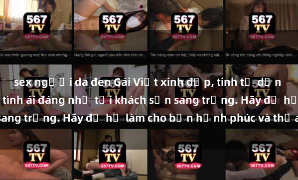 sex người da đen Gái Việt xinh đẹp, tinh tế dẫn đường cho trải nghiệm tình ái đáng nhớ tại khách sạn sang trọng. Hãy để họ làm cho bạn hạnh phúc và thỏa mãn.