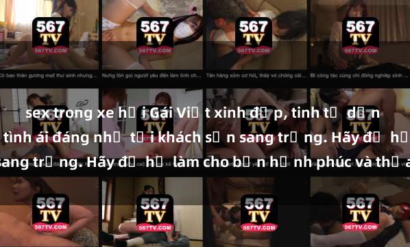 sex trong xe hơi Gái Việt xinh đẹp, tinh tế dẫn đường cho trải nghiệm tình ái đáng nhớ tại khách sạn sang trọng. Hãy để họ làm cho bạn hạnh phúc và thỏa mãn.