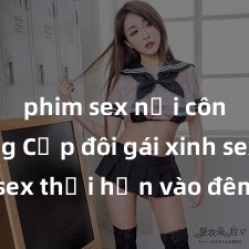 phim sex nơi công cộng Cặp đôi gái xinh sex thổi hồn vào đêm muộn