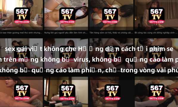 sex gái việt không che Hướng dẫn cách tải phim sex nhanh chóng và an toàn trên mạng không bị virus, không bị quảng cáo làm phiền, chỉ trong vòng vài phút.