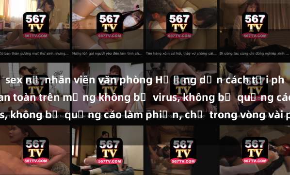 sex nữ nhân viên văn phòng Hướng dẫn cách tải phim sex nhanh chóng và an toàn trên mạng không bị virus, không bị quảng cáo làm phiền, chỉ trong vòng vài phút.