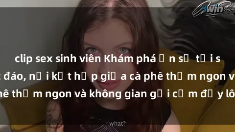 clip sex sinh viên Khám phá ẩn số tại sex quán cà phê độc đáo, nơi kết hợp giữa cà phê thơm ngon và không gian gợi cảm đầy lôi cuốn