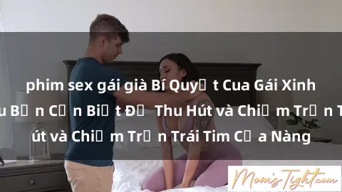 phim sex gái già Bí Quyết Cua Gái Xinh Sex: Những Điều Bạn Cần Biết Để Thu Hút và Chiếm Trọn Trái Tim Của Nàng