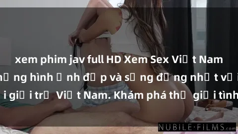 xem phim jav full HD Xem Sex Việt Nam HD: Tận hưởng những hình ảnh đẹp và sống động nhất với giới trẻ Việt Nam. Khám phá thế giới tình dục đầy hấp dẫn!