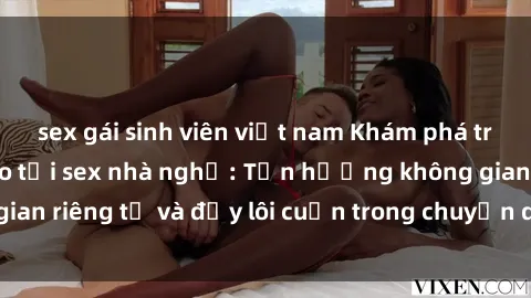 sex gái sinh viên việt nam Khám phá trải nghiệm độc đáo tại sex nhà nghỉ: Tận hưởng không gian riêng tư và đầy lôi cuốn trong chuyến du lịch của bạn!