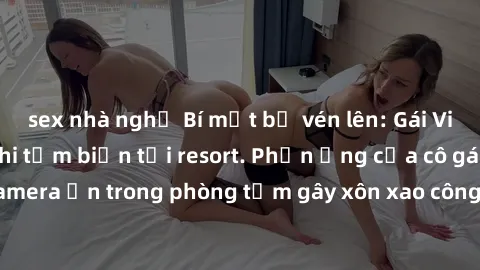 sex nhà nghỉ Bí mật bị vén lên: Gái Việt bị quay lén khi tắm biển tại resort. Phản ứng của cô gái khi phát hiện camera ẩn trong phòng tắm gây xôn xao công đồng mạng. Giới chức điều tra vụ việc.
