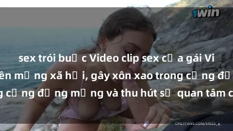 sex trói buộc Video clip sex của gái Việt bị lộ gây sốt trên mạng xã hội, gây xôn xao trong cộng đồng mạng và thu hút sự quan tâm của dư luận.