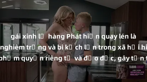 gái xinh lộ hàng Phát hiện quay lén làm tình: Hậu quả nghiêm trọng và bi kịch lớn trong xã hội hiện nay. Hành vi vi phạm quyền riêng tư và đạo đức, gây tổn thương không thể phục hồi cho những nạn nhân