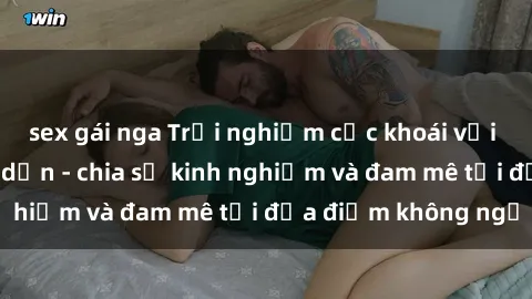 sex gái nga Trải nghiệm cực khoái với sex gangbang hấp dẫn - chia sẻ kinh nghiệm và đam mê tại địa điểm không ngờ