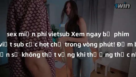 sex miễn phí vietsub Xem ngay bộ phim bom tấn với jav việt sub cực hot chỉ trong vòng phút! Đảm bảo bạn sẽ không thất vọng khi thưởng thức những bộ phim hấp dẫn này.