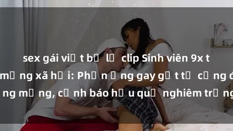 sex gái việt bị lộ clip Sinh viên 9x tung clip sex gây sốt mạng xã hội: Phản ứng gay gắt từ cộng đồng mạng, cảnh báo hậu quả nghiêm trọng cho thanh niên hiện nay.