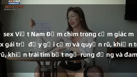 sex Việt Nam Đắm chìm trong cảm giác mãn nguyện với sex gái trẻ đầy gợi cảm và quyến rũ, khiến trái tim bất ngờ rung động và đam mê đê mê.