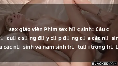 sex giáo viên Phim sex học sinh: Câu chuyện nóng bỏng về cuộc sống đầy cấp động của các nữ sinh và nam sinh trẻ tuổi trong trường học