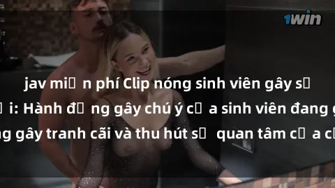 jav miễn phí Clip nóng sinh viên gây sốt trên mạng xã hội: Hành động gây chú ý của sinh viên đang gây tranh cãi và thu hút sự quan tâm của cộng đồng mạng.