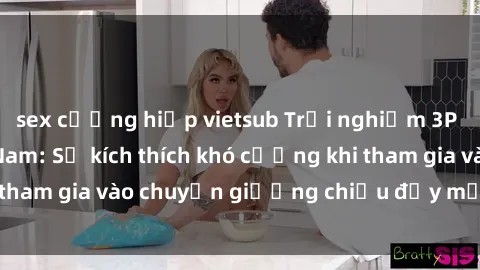 sex cưỡng hiếp vietsub Trải nghiệm 3P độc đáo tại Việt Nam: Sự kích thích khó cưỡng khi tham gia vào chuyện giường chiếu đầy mới lạ và thú vị