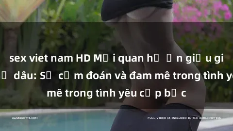 sex viet nam HD Mối quan hệ ẩn giấu giữa tôi và chị dâu: Sự cấm đoán và đam mê trong tình yêu cấp bậc