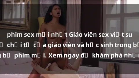 phim sex mới nhất Giáo viên sex việt sub: Bí mật không thể chối từ của giáo viên và học sinh trong bộ phim mới. Xem ngay để khám phá những tình tiết gây sốc.