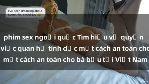 phim sex ngoại quốc Tìm hiểu về quyền lợi và tư vấn về việc quan hệ tình dục một cách an toàn cho bà bầu tại Việt Nam