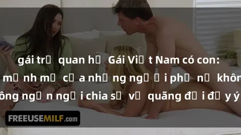 gái trẻ quan hệ Gái Việt Nam có con: Hành trình tự tin và mạnh mẽ của những người phụ nữ không ngần ngại chia sẻ về quãng đời đầy ý nghĩa và hạnh phúc.