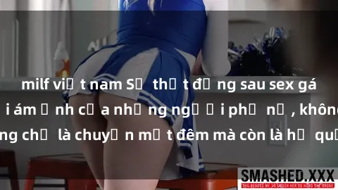 milf việt nam Sự thật đằng sau sex gái Việt có chồng: Nỗi ám ảnh của những người phụ nữ, không chỉ là chuyện một đêm mà còn là hệ quả của xã hội áp đặt.