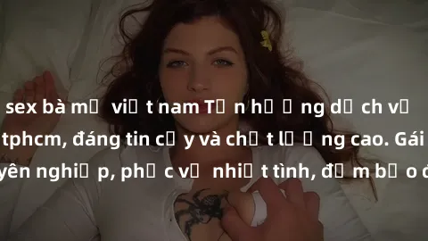sex bà mẹ việt nam Tận hưởng dịch vụ sex gái việt tại tphcm, đáng tin cậy và chất lượng cao. Gái gọi chuyên nghiệp, phục vụ nhiệt tình, đảm bảo đáp ứng mọi nhu cầu của bạn.