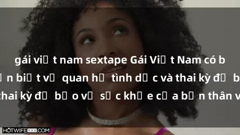 gái việt nam sextape Gái Việt Nam có bầu: Những điều cần biết về quan hệ tình dục và thai kỳ để bảo vệ sức khỏe của bản thân và thai nhi.