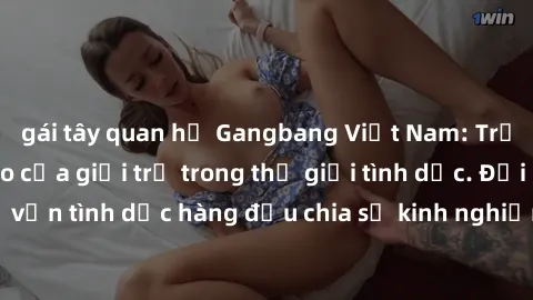 gái tây quan hệ Gangbang Việt Nam: Trải nghiệm độc đáo của giới trẻ trong thế giới tình dục. Đội ngũ chuyên gia tư vấn tình dục hàng đầu chia sẻ kinh nghiệm và bí quyết tận hưởng sự mới lạ này.