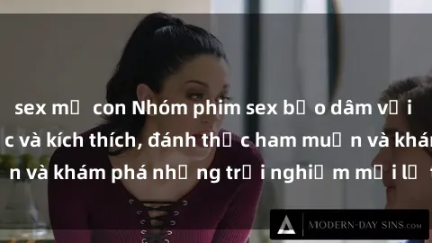 sex mẹ con Nhóm phim sex bạo dâm với cảnh quay gây sốc và kích thích, đánh thức ham muốn và khám phá những trải nghiệm mới lạ trong tình dục.