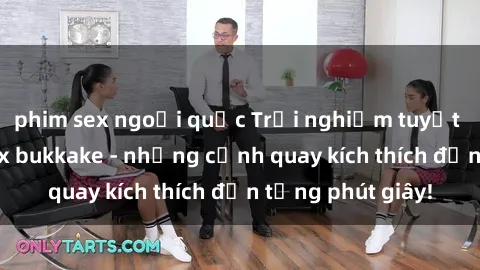 phim sex ngoại quốc Trải nghiệm tuyệt vời với phim sex bukkake - những cảnh quay kích thích đến từng phút giây!