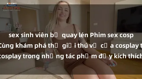 sex sinh viên bị quay lén Phim sex cosplay hot nhất năm  Cùng khám phá thế giới thú vị của cosplay trong những tác phẩm đầy kích thích và cuốn hút!