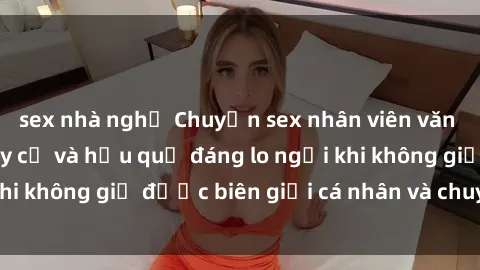 sex nhà nghỉ Chuyện sex nhân viên văn phòng: Những nguy cơ và hậu quả đáng lo ngại khi không giữ được biên giới cá nhân và chuyên môn.