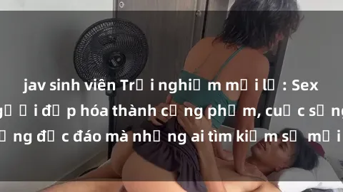 jav sinh viên Trải nghiệm mới lạ: Sex nữ hầu gái - Khi người đẹp hóa thành cống phẩm, cuộc sống độc đáo mà những ai tìm kiếm sự mới mẻ không thể bỏ lỡ