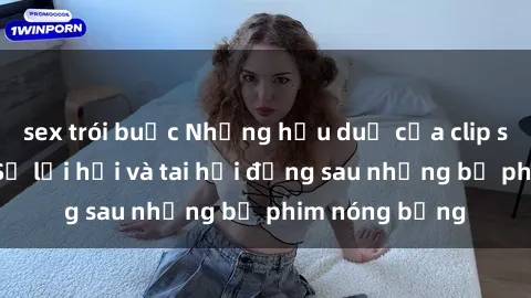 sex trói buộc Những hậu duệ của clip sex đình đám: Sự lợi hại và tai hại đằng sau những bộ phim nóng bỏng