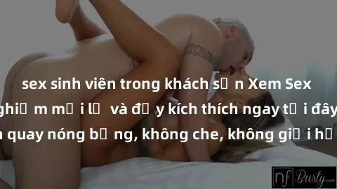 sex sinh viên trong khách sạn Xem Sex Không Che: Trải nghiệm mới lạ và đầy kích thích ngay tại đây! Những cảnh quay nóng bỏng, không che, không giới hạn đang chờ đón bạn. Đừng bỏ lỡ!