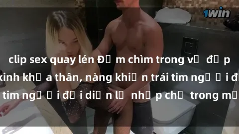 clip sex quay lén Đắm chìm trong vẻ đẹp tự nhiên của gái xinh khỏa thân, nàng khiến trái tim người đối diện lỡ nhịp chỉ trong một cái nhìn.