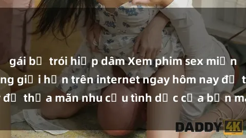 gái bị trói hiếp dâm Xem phim sex miễn phí hoàn toàn không giới hạn trên internet ngay hôm nay để thỏa mãn nhu cầu tình dục của bạn mà không tốn chi phí.