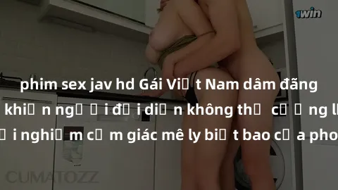 phim sex jav hd Gái Việt Nam dâm đãng làm tình say đắm, khiến người đối diện không thể cưỡng lại được. Hãy trải nghiệm cảm giác mê ly biết bao của phong cách yêu đương đậm chất dân tộc!