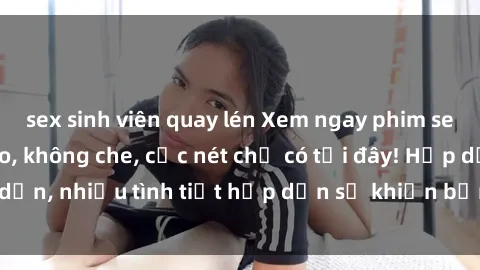 sex sinh viên quay lén Xem ngay phim sex full HD đỉnh cao, không che, cực nét chỉ có tại đây! Hấp dẫn, nhiều tình tiết hấp dẫn sẽ khiến bạn thỏa mãn đắm say.