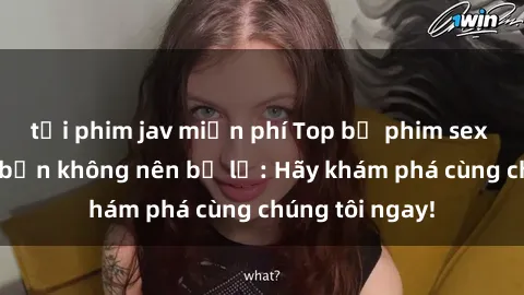 tải phim jav miễn phí Top bộ phim sex hay nhất mà bạn không nên bỏ lỡ: Hãy khám phá cùng chúng tôi ngay!
