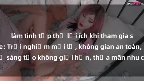 làm tình tập thể lợi ích khi tham gia sex online không che: Trải nghiệm mới lạ, không gian an toàn, sự sáng tạo không giới hạn, thỏa mãn nhu cầu tình dục của bạn.