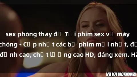 sex phòng thay đồ Tải phim sex về máy miễn phí và nhanh chóng - Cập nhật các bộ phim mới nhất, đỉnh cao, chất lượng cao HD, đáng xem. Hãy trải nghiệm ngay!