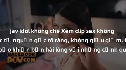 jav idol không che Xem clip sex không che mới - Nguồn gốc từ nguồn gốc rõ ràng, không giấu giếm. Đảm bảo khiến bạn hài lòng với những cảnh quay táo bạo và đầy kích thích.