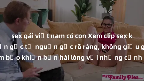 sex gái việt nam có con Xem clip sex không che mới - Nguồn gốc từ nguồn gốc rõ ràng, không giấu giếm. Đảm bảo khiến bạn hài lòng với những cảnh quay táo bạo và đầy kích thích.