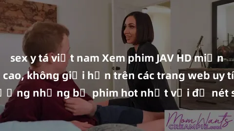 sex y tá việt nam Xem phim JAV HD miễn phí chất lượng cao, không giới hạn trên các trang web uy tín. Yên tâm tận hưởng những bộ phim hot nhất với độ nét sắc sảo, đẹp mắt ngay tại nhà. Hãy trải nghiệm 