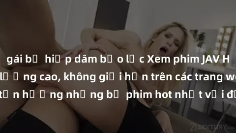 gái bị hiếp dâm bạo lực Xem phim JAV HD miễn phí chất lượng cao, không giới hạn trên các trang web uy tín. Yên tâm tận hưởng những bộ phim hot nhất với độ nét sắc sảo, đẹp mắt ngay tại nhà. Hãy trải n