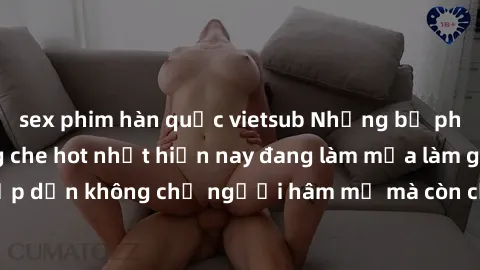 sex phim hàn quốc vietsub Những bộ phim JAV idol không che hot nhất hiện nay đang làm mưa làm gió trên mạng, hấp dẫn không chỉ người hâm mộ mà còn cả những ai mới tìm hiểu về thể loại này!