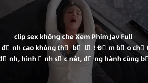 clip sex không che Xem Phim Jav Full HD: Những bộ phim đỉnh cao không thể bỏ lỡ! Đảm bảo chất lượng ổn định, hình ảnh sắc nét, đồng hành cùng bạn trong những giây phút thư giãn!
