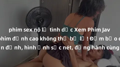 phim sex nô lệ tình dục Xem Phim Jav Full HD: Những bộ phim đỉnh cao không thể bỏ lỡ! Đảm bảo chất lượng ổn định, hình ảnh sắc nét, đồng hành cùng bạn trong những giây phút thư giãn!