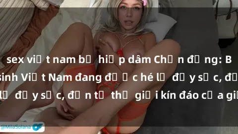 sex việt nam bị hiếp dâm Chấn động: Bí mật về sex nữ sinh Việt Nam đang được hé lộ đầy sốc, đến từ thế giới kín đáo của giới trẻ.